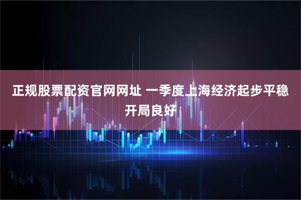 正规股票配资官网网址 一季度上海经济起步平稳开局良好