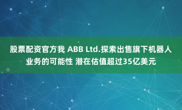 股票配资官方我 ABB Ltd.探索出售旗下机器人业务的可能性 潜在估值超过35亿美元