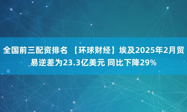 全国前三配资排名 【环球财经】埃及2025年2月贸易逆差为23.3亿美元 同比下降29%