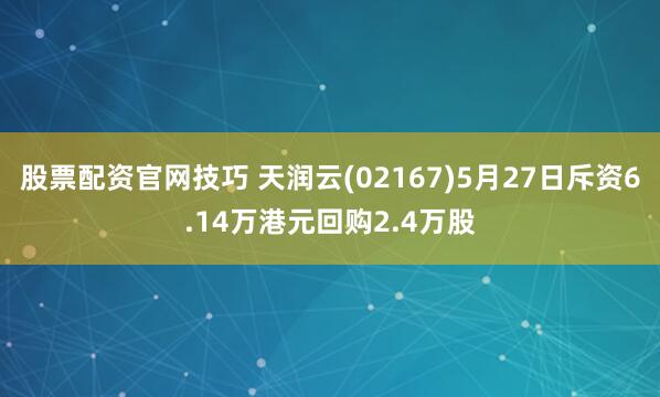 股票配资官网技巧 天润云(02167)5月27日斥资6.14万港元回购2.4万股