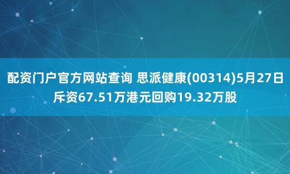 配资门户官方网站查询 思派健康(00314)5月27日斥资67.51万港元回购19.32万股