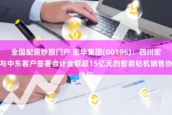 全国配资炒股门户 宏华集团(00196)：四川宏华与中东客户签署合计金额超15亿元的智能钻机销售协议
