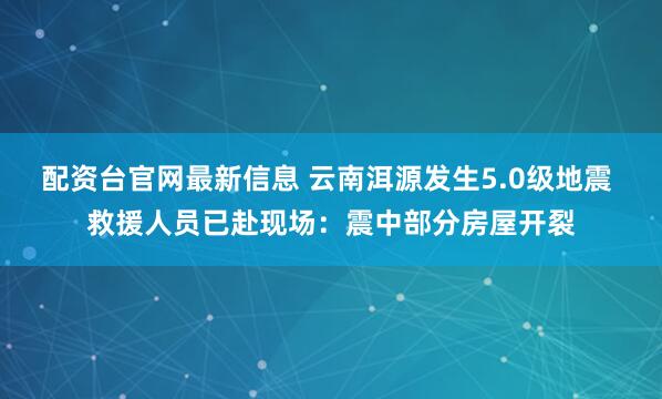 配资台官网最新信息 云南洱源发生5.0级地震 救援人员已赴现场：震中部分房屋开裂