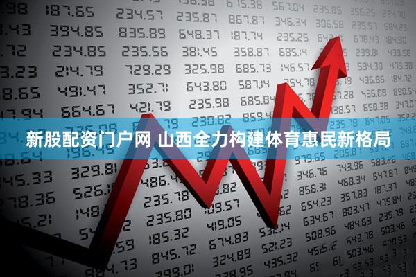新股配资门户网 山西全力构建体育惠民新格局