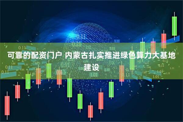 可靠的配资门户 内蒙古扎实推进绿色算力大基地建设