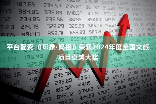 平台配资 《印象·妈祖》荣获2024年度全国文旅项目卓越大奖