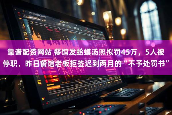靠谱配资网站 餐馆发蛤蟆汤照拟罚45万，5人被停职，昨日餐馆老板拒签迟到两月的“不予处罚书”