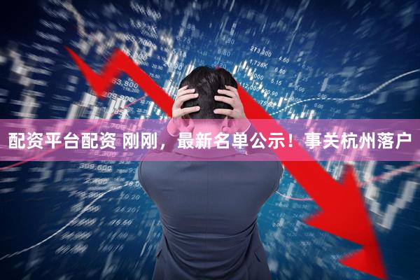 配资平台配资 刚刚，最新名单公示！事关杭州落户