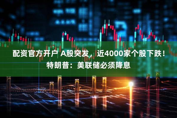 配资官方开户 A股突发，近4000家个股下跌！特朗普：美联储必须降息