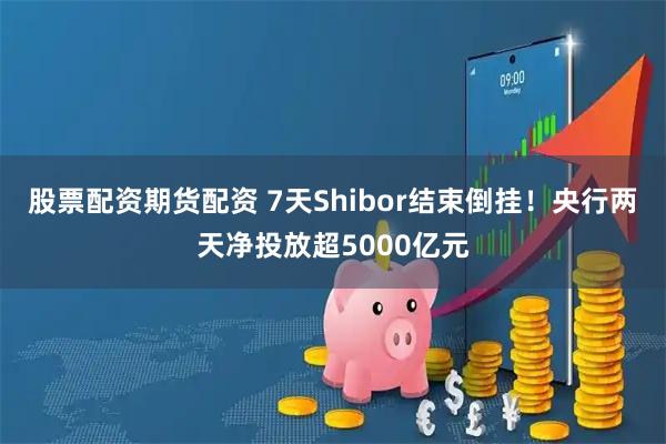 股票配资期货配资 7天Shibor结束倒挂！央行两天净投放超5000亿元