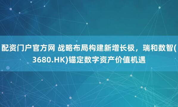 配资门户官方网 战略布局构建新增长极，瑞和数智(3680.HK)锚定数字资产价值机遇