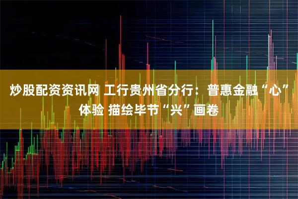 炒股配资资讯网 工行贵州省分行：普惠金融“心”体验 描绘毕节“兴”画卷