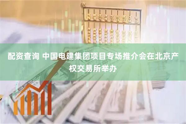 配资查询 中国电建集团项目专场推介会在北京产权交易所举办