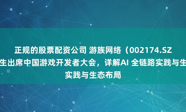 正规的股票配资公司 游族网络（002174.SZ）汪军生出席中国游戏开发者大会，详解AI 全链路实践与生态布局