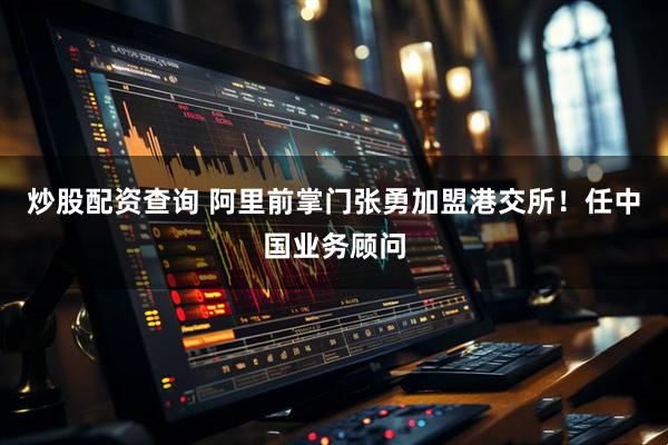 炒股配资查询 阿里前掌门张勇加盟港交所！任中国业务顾问