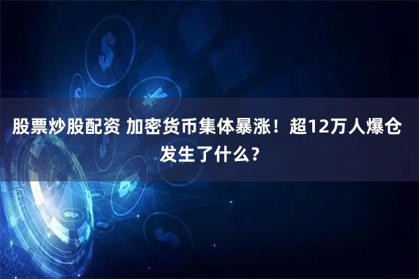 股票炒股配资 加密货币集体暴涨！超12万人爆仓 发生了什么？
