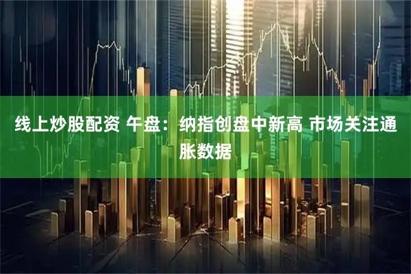 线上炒股配资 午盘：纳指创盘中新高 市场关注通胀数据