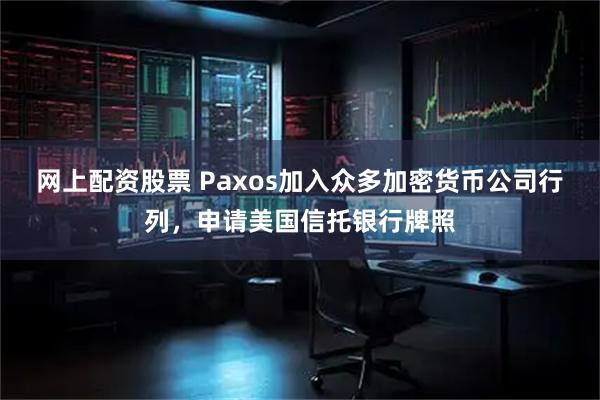 网上配资股票 Paxos加入众多加密货币公司行列，申请美国信托银行牌照