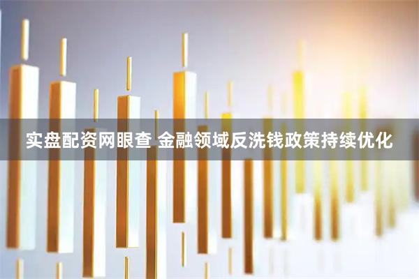 实盘配资网眼查 金融领域反洗钱政策持续优化