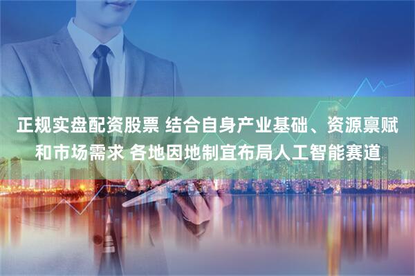 正规实盘配资股票 结合自身产业基础、资源禀赋和市场需求 各地因地制宜布局人工智能赛道