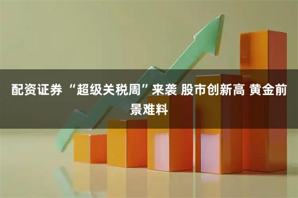 配资证券 “超级关税周”来袭 股市创新高 黄金前景难料