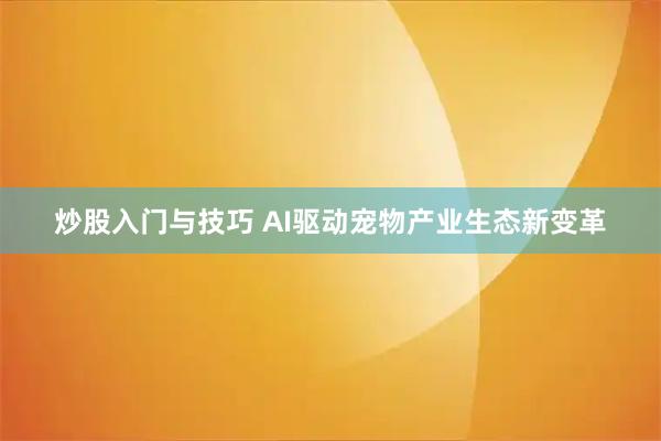 炒股入门与技巧 AI驱动宠物产业生态新变革