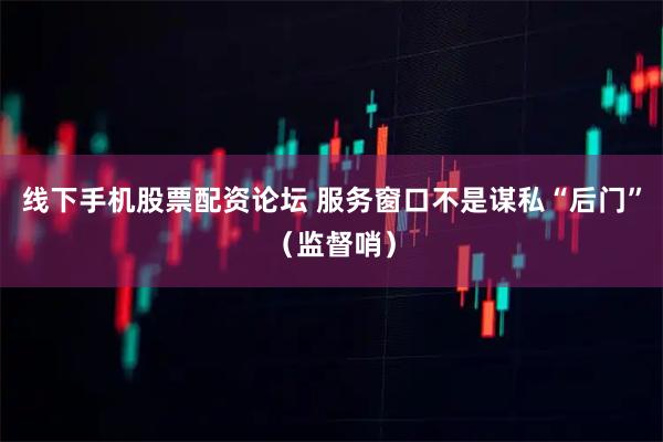 线下手机股票配资论坛 服务窗口不是谋私“后门”（监督哨）