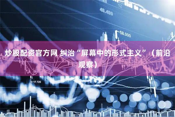 炒股配资官方网 纠治“屏幕中的形式主义”（前沿观察）