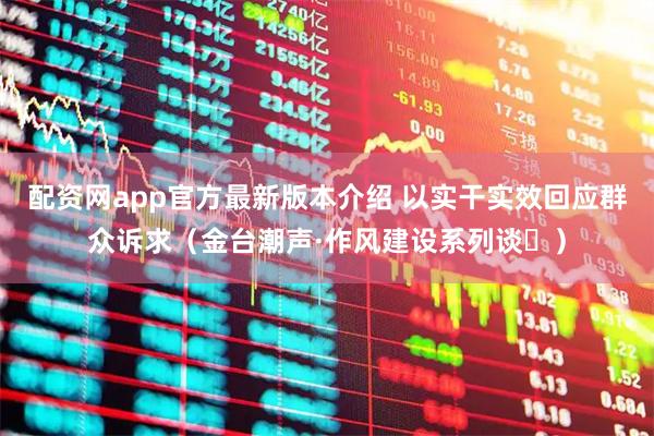 配资网app官方最新版本介绍 以实干实效回应群众诉求（金台潮声·作风建设系列谈⑮）