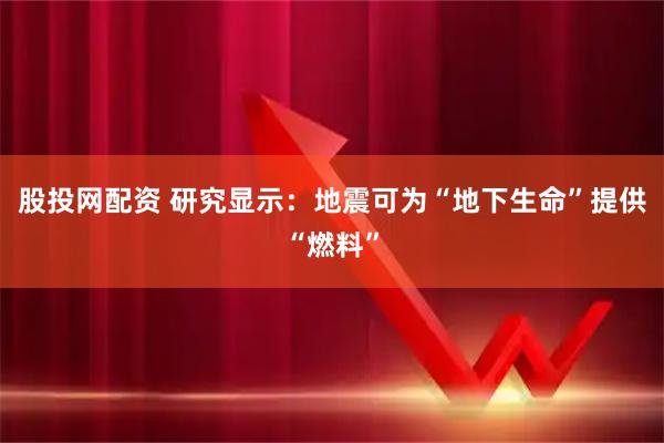 股投网配资 研究显示：地震可为“地下生命”提供“燃料”