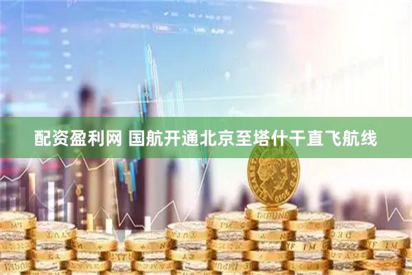 配资盈利网 国航开通北京至塔什干直飞航线