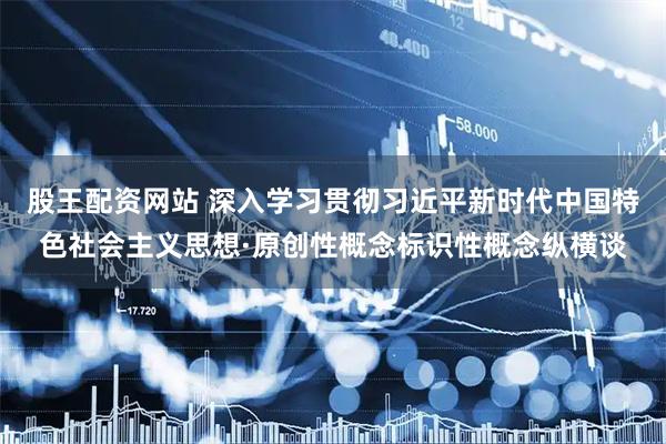 股王配资网站 深入学习贯彻习近平新时代中国特色社会主义思想·原创性概念标识性概念纵横谈