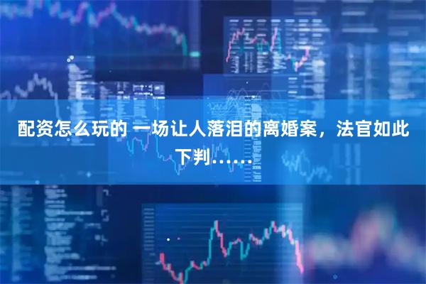 配资怎么玩的 一场让人落泪的离婚案，法官如此下判……