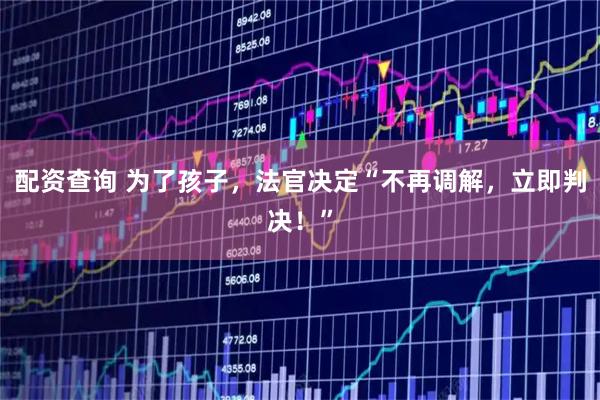 配资查询 为了孩子，法官决定“不再调解，立即判决！”