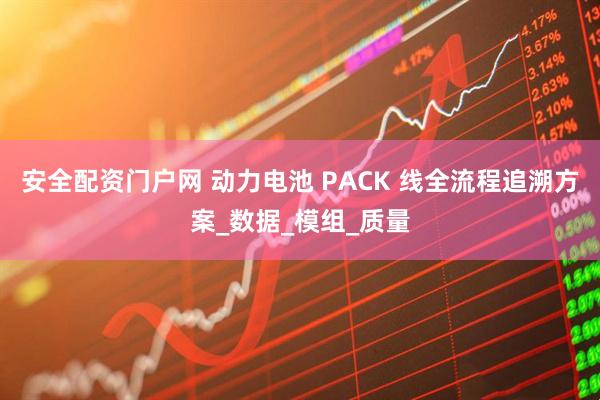 安全配资门户网 动力电池 PACK 线全流程追溯方案_数据_模组_质量
