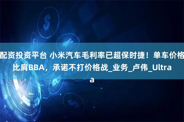 配资投资平台 小米汽车毛利率已超保时捷！单车价格比肩BBA，承诺不打价格战_业务_卢伟_Ultra