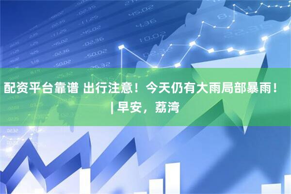 配资平台靠谱 出行注意！今天仍有大雨局部暴雨！ | 早安，荔湾