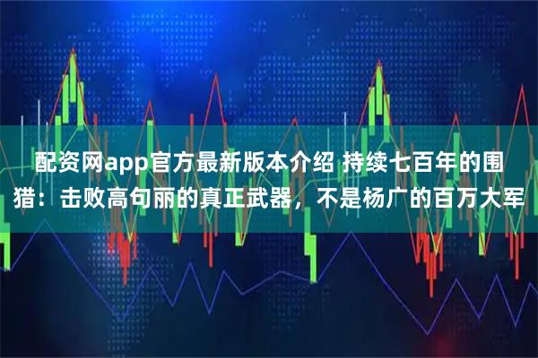 配资网app官方最新版本介绍 持续七百年的围猎:击败高句丽的真正武器,不是杨广的百万大军