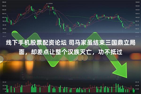 线下手机股票配资论坛 司马家虽结束三国鼎立局面,却差点让整个汉族灭亡,功不抵过