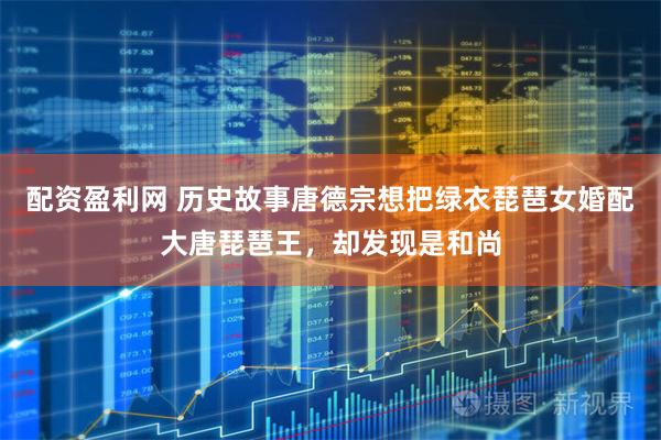 配资盈利网 历史故事唐德宗想把绿衣琵琶女婚配大唐琵琶王,却发现是和尚